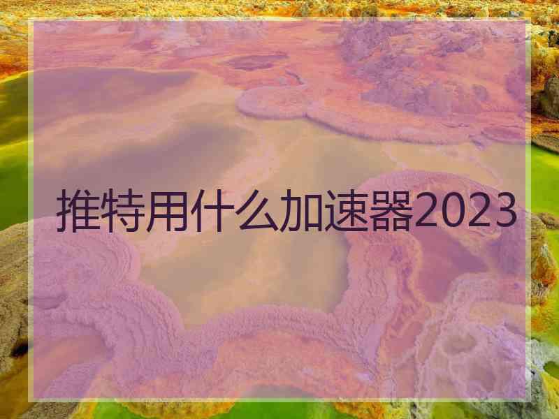 推特用什么加速器2023