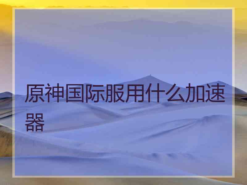 原神国际服用什么加速器