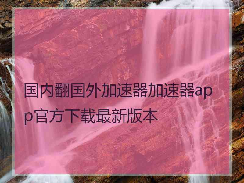 国内翻国外加速器加速器app官方下载最新版本