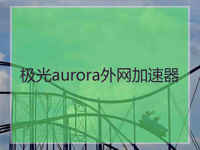 极光aurora外网加速器