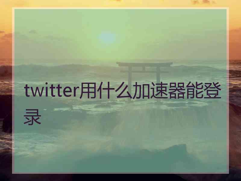 twitter用什么加速器能登录