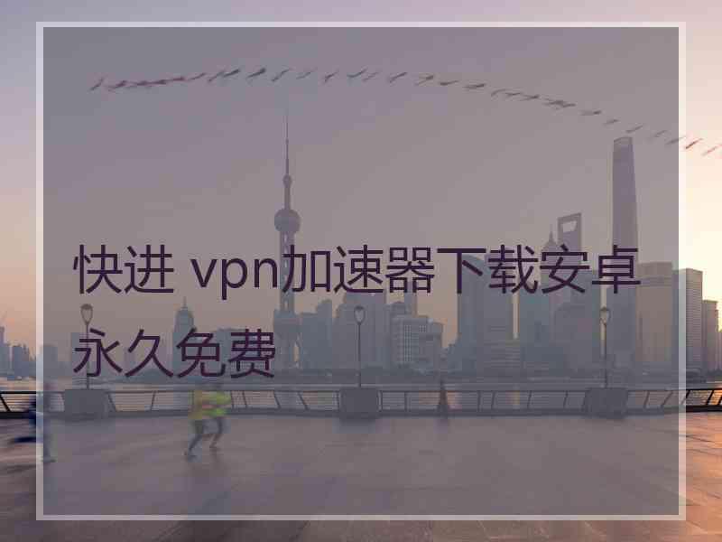 快进 vpn加速器下载安卓永久免费